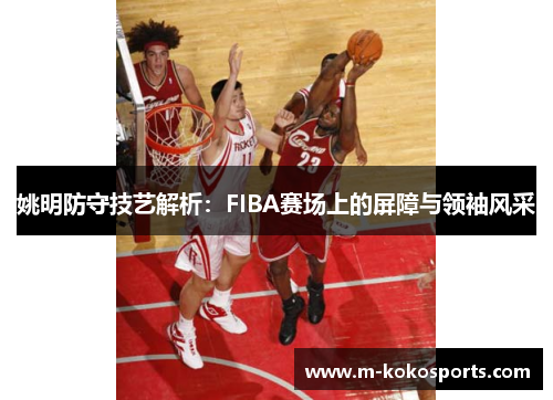 姚明防守技艺解析：FIBA赛场上的屏障与领袖风采