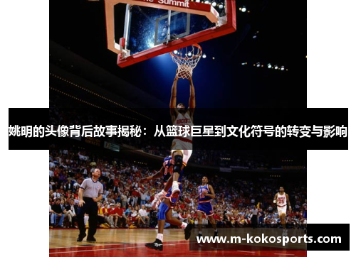 姚明的头像背后故事揭秘:从篮球巨星到文化符号的转变与影响