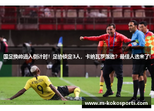 国足换帅进入倒计时！足协锁定3人，卡纳瓦罗落选？最佳人选来了!