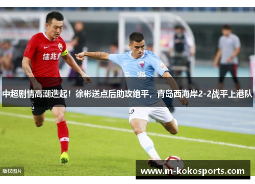 中超剧情高潮迭起！徐彬送点后助攻绝平，青岛西海岸2-2战平上港队