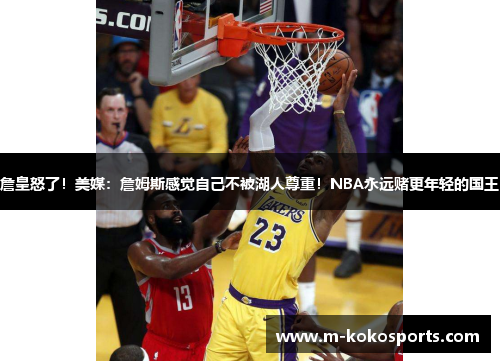 詹皇怒了！美媒：詹姆斯感觉自己不被湖人尊重！NBA永远赌更年轻的国王